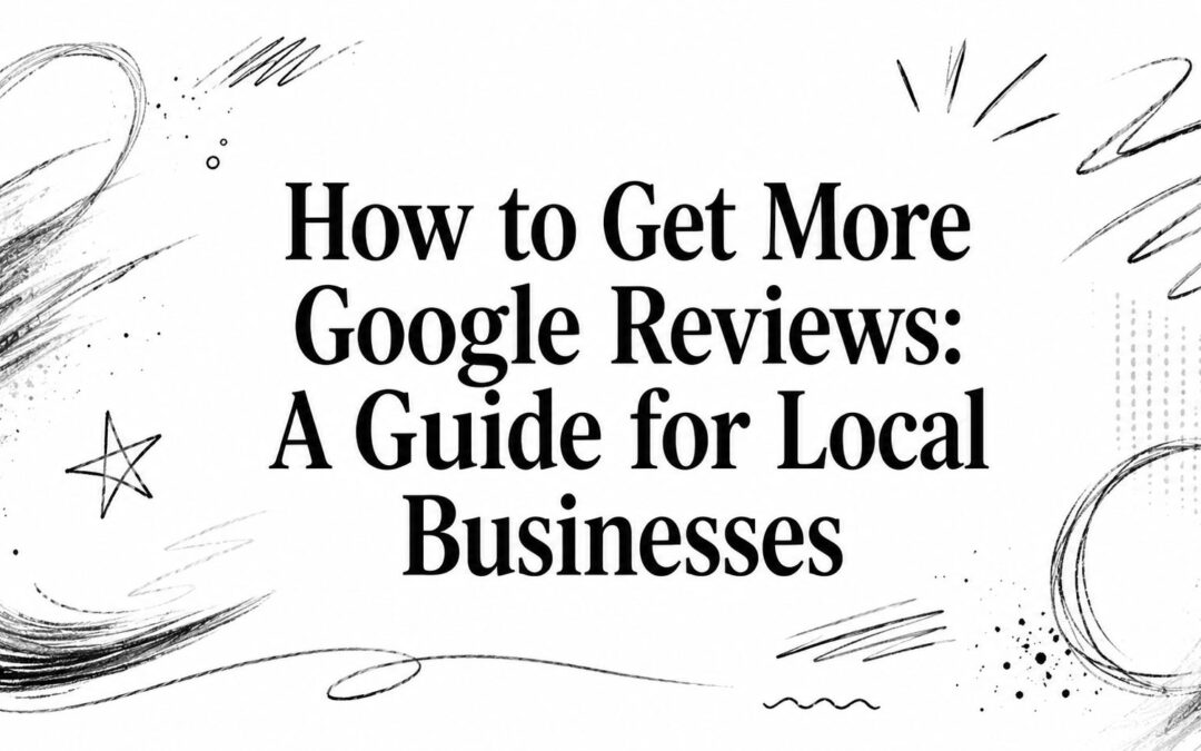 How to Get More Google Reviews: A Guide for Local Businesses